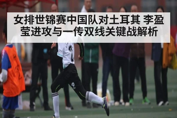 女排世锦赛中国队对土耳其 李盈莹进攻与一传双线关键战解析 - kaiyun