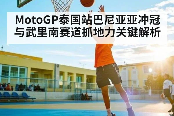 MotoGP泰国站巴尼亚亚冲冠与武里南赛道抓地力关键解析 - kaiyun