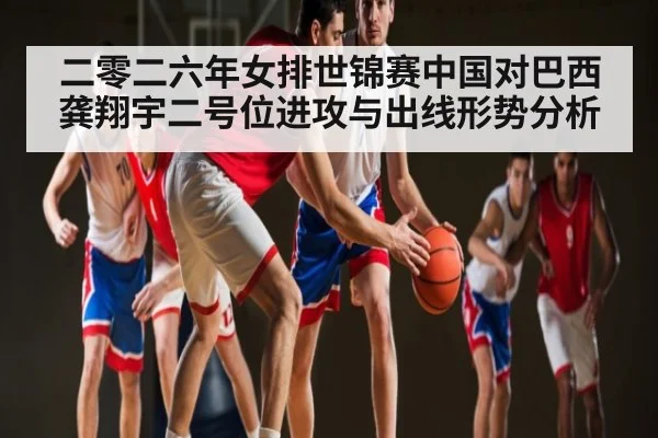 二零二六年女排世锦赛中国对巴西龚翔宇二号位进攻与出线形势分析 - kaiyun