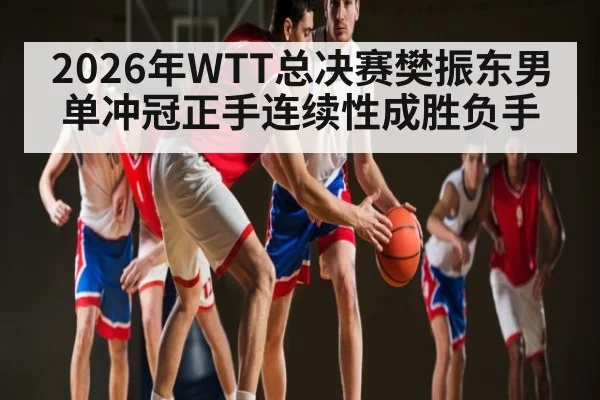 2026年WTT总决赛樊振东男单冲冠正手连续性成胜负手 - kaiyun