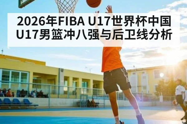2026年FIBA U17世界杯中国U17男篮冲八强与后卫线分析