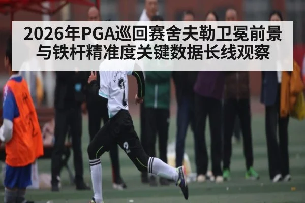 2026年PGA巡回赛舍夫勒卫冕前景与铁杆精准度关键数据长线观察 - kaiyun