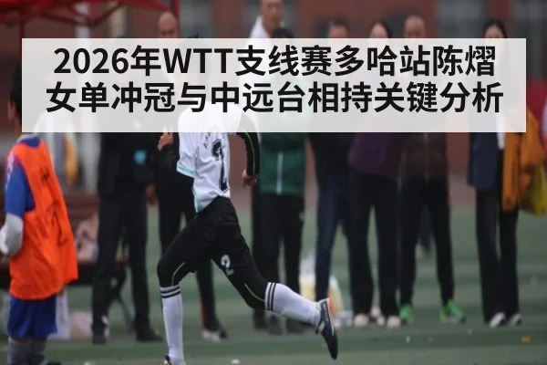 2026年WTT支线赛多哈站陈熠女单冲冠与中远台相持关键分析 - kaiyun
