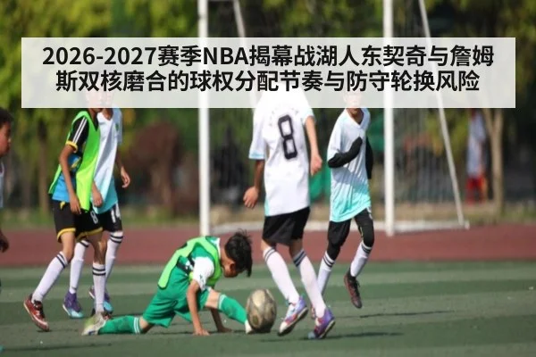 2026-2027赛季NBA揭幕战湖人东契奇与詹姆斯双核磨合的球权分配节奏与防守轮换风险 - kaiyun